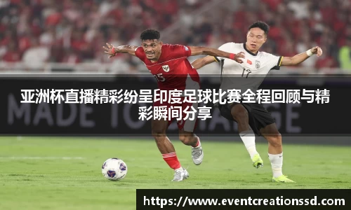 亚洲杯直播精彩纷呈印度足球比赛全程回顾与精彩瞬间分享