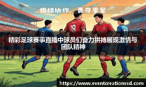 精彩足球赛事直播中球员们奋力拼搏展现激情与团队精神