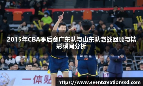 2015年CBA季后赛广东队与山东队激战回顾与精彩瞬间分析