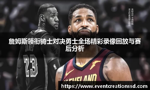 詹姆斯领衔骑士对决勇士全场精彩录像回放与赛后分析