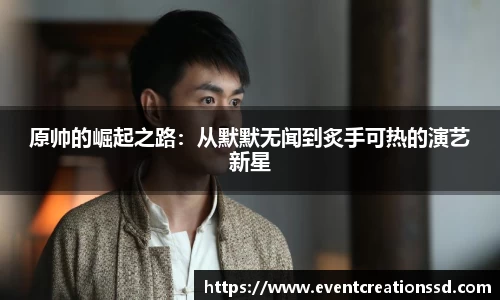 原帅的崛起之路：从默默无闻到炙手可热的演艺新星