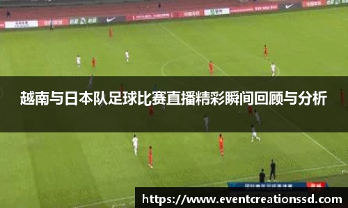 越南与日本队足球比赛直播精彩瞬间回顾与分析