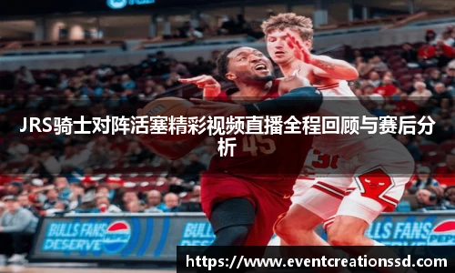 JRS骑士对阵活塞精彩视频直播全程回顾与赛后分析